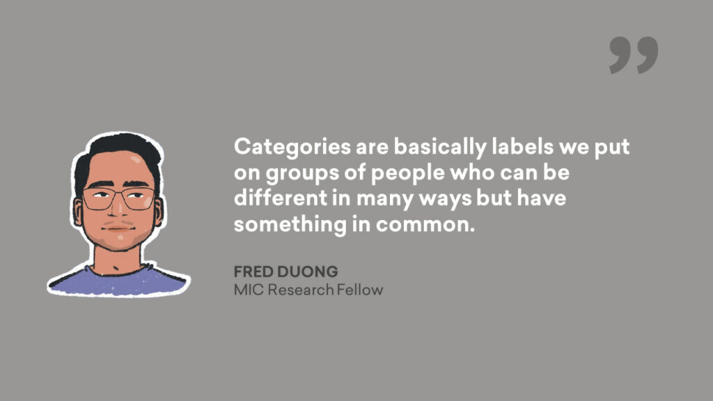 Categories are basically labels we put on groups of people who can be different in many ways but have something in common. - Fred Duong, MIC Research Fellow Quote Graphic