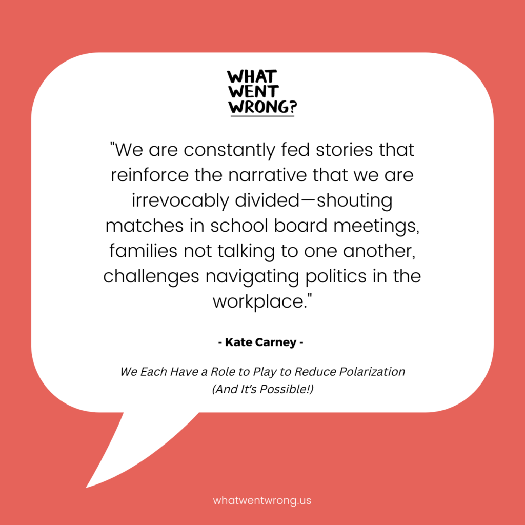 We are constantly fed stories that reinforce the narrative that we are irrevocably divided-shouting matches in school board meetings, families not talking to one another, challenges navigating politics in the workplace." Kate Carney quote graphic